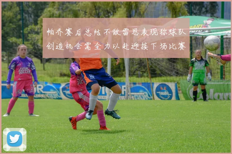 帕乔赛后总结不敌雷恩表现称球队创造机会需全力以赴迎接下场比赛