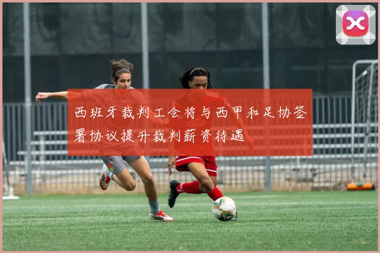 西班牙裁判工会将与西甲和足协签署协议提升裁判薪资待遇