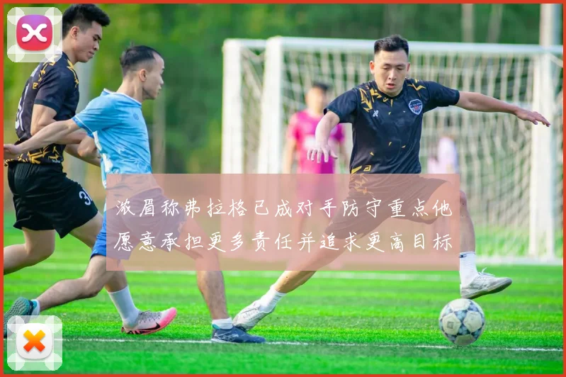 浓眉称弗拉格已成对手防守重点他愿意承担更多责任并追求更高目标