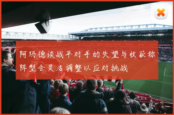 阿玛德谈战平对手的失望与收获称阵型会灵活调整以应对挑战