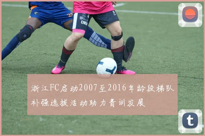 浙江FC启动2007至2016年龄段梯队补强选拔活动助力青训发展