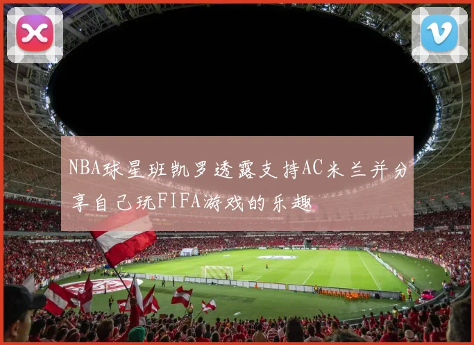 NBA球星班凯罗透露支持AC米兰并分享自己玩FIFA游戏的乐趣