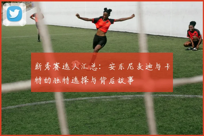 新秀赛选人汇总：安东尼麦迪与卡特的独特选择与背后故事