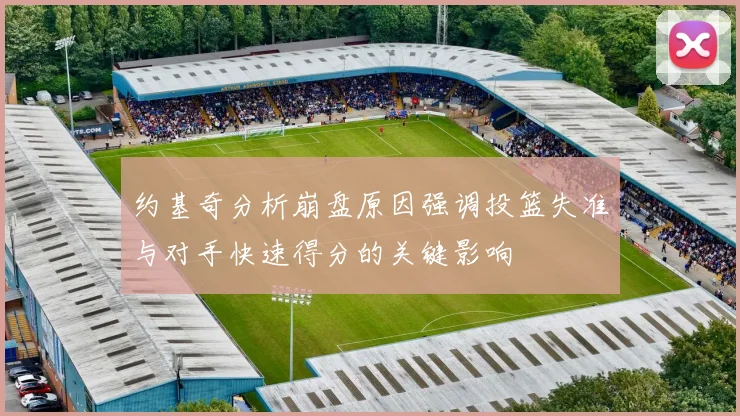 约基奇分析崩盘原因强调投篮失准与对手快速得分的关键影响