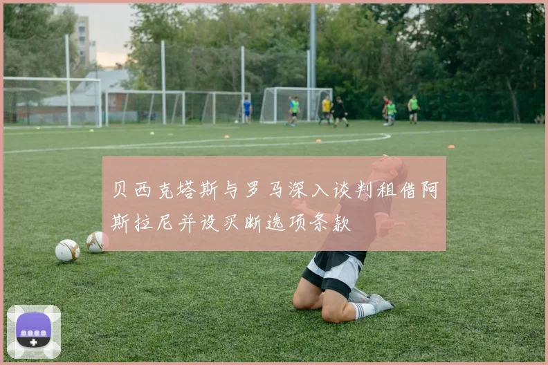 贝西克塔斯与罗马深入谈判租借阿斯拉尼并设买断选项条款