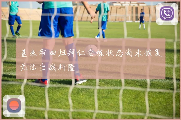 基米希回归拜仁合练状态尚未恢复无法出战科隆