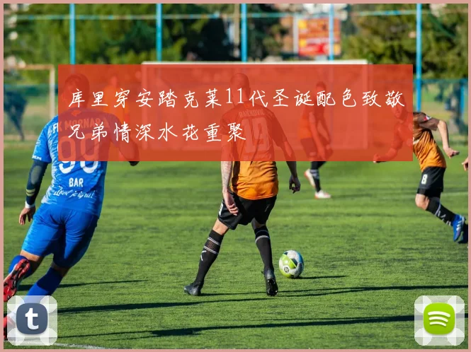 库里穿安踏克莱11代圣诞配色致敬兄弟情深水花重聚