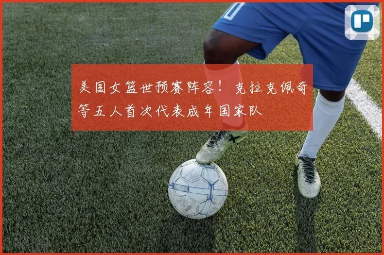 美国女篮世预赛阵容！克拉克佩奇等五人首次代表成年国家队