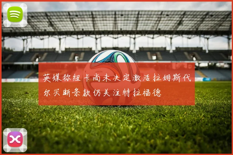 英媒称纽卡尚未决定激活拉姆斯代尔买断条款仍关注特拉福德
