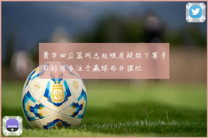 萧华回应篮网总经理质疑称下赛季目标将专注于赢球而非摆烂