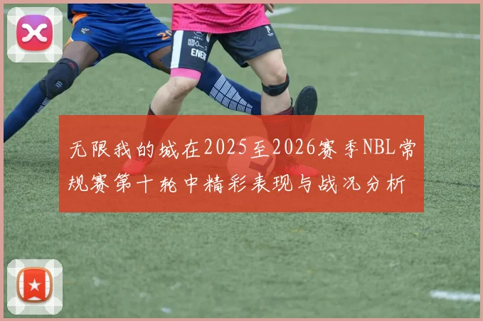无限我的城在2025至2026赛季NBL常规赛第十轮中精彩表现与战况分析
