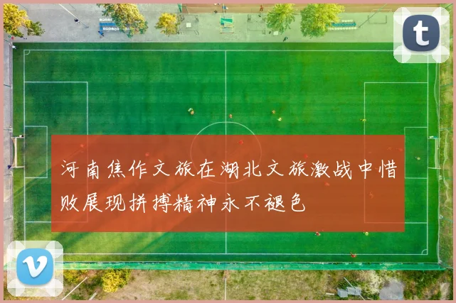 河南焦作文旅在湖北文旅激战中惜败展现拼搏精神永不褪色