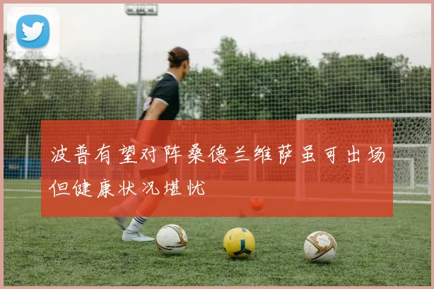 波普有望对阵桑德兰维萨虽可出场但健康状况堪忧