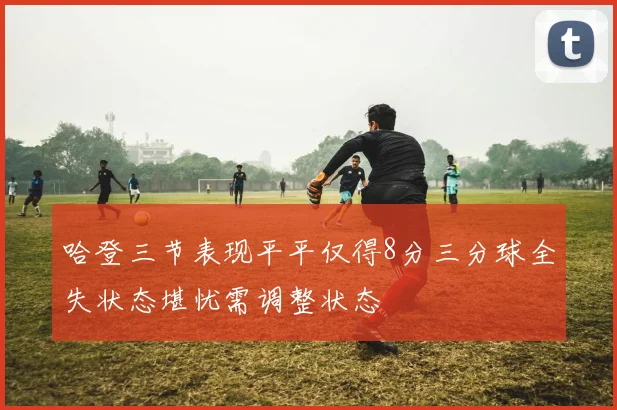 哈登三节表现平平仅得8分三分球全失状态堪忧需调整状态