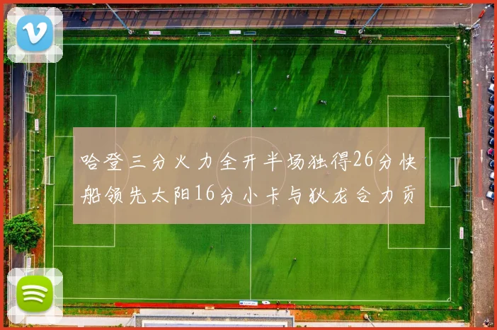 哈登三分火力全开半场独得26分快船领先太阳16分小卡与狄龙合力贡献28分