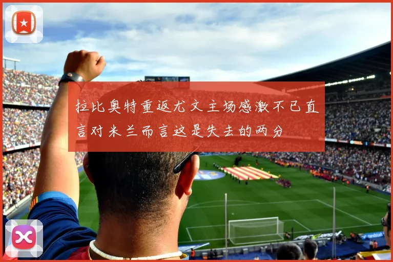 拉比奥特重返尤文主场感激不已直言对米兰而言这是失去的两分