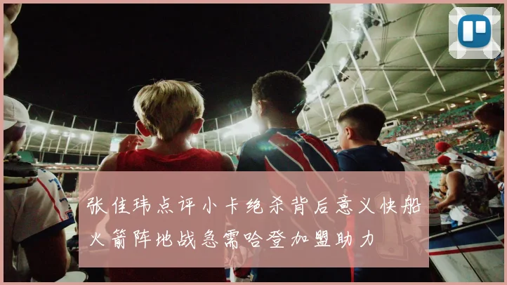 张佳玮点评小卡绝杀背后意义快船火箭阵地战急需哈登加盟助力