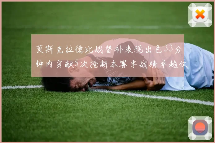 莫斯克拉德比战替补表现出色33分钟内贡献5次抢断本赛季战绩卓越仅1负