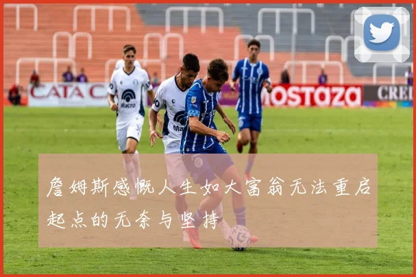 詹姆斯感慨人生如大富翁无法重启起点的无奈与坚持