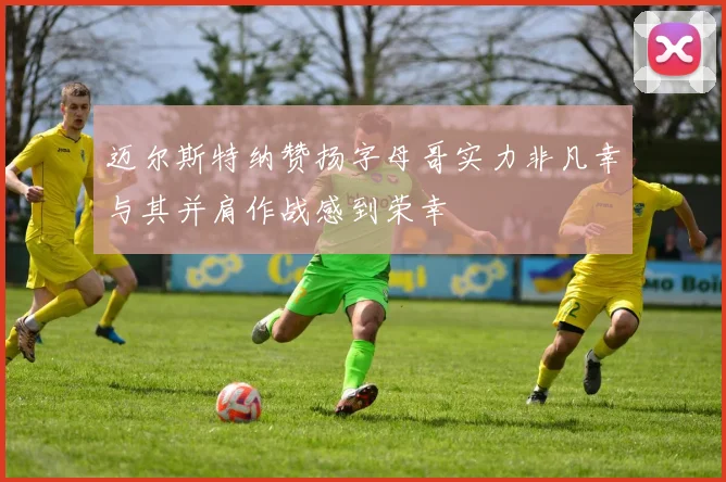 迈尔斯特纳赞扬字母哥实力非凡幸与其并肩作战感到荣幸