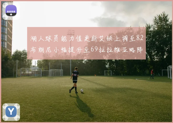 湖人球员能力值更新艾顿上调至82布朗尼小幅提升至69拉拉维亚略降至77