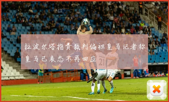 拉波尔塔指责裁判偏袒皇马记者称皇马已表态不再回应