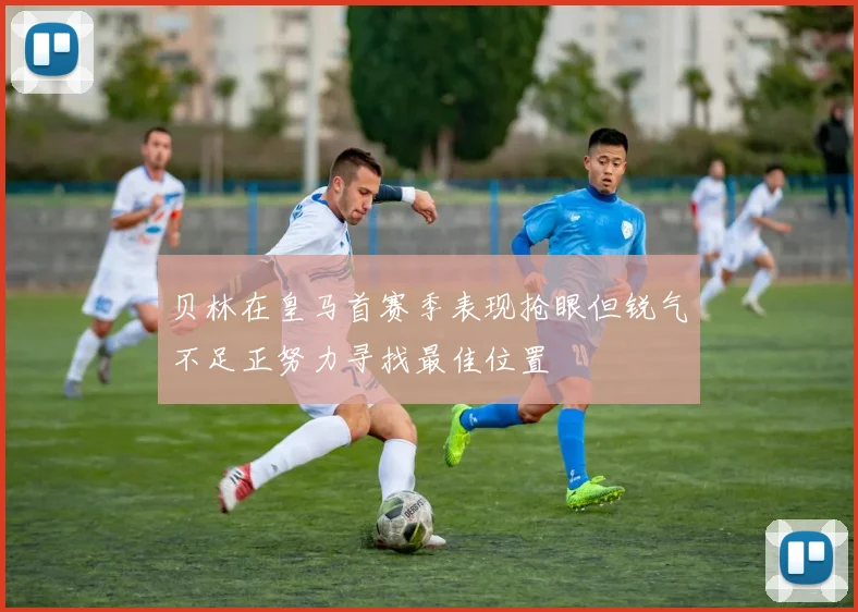贝林在皇马首赛季表现抢眼但锐气不足正努力寻找最佳位置