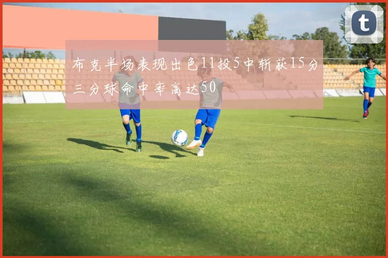 布克半场表现出色11投5中斩获15分三分球命中率高达50