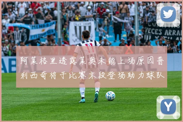 阿莱格里透露莱奥未能上场原因普利西奇将于比赛末段登场助力球队