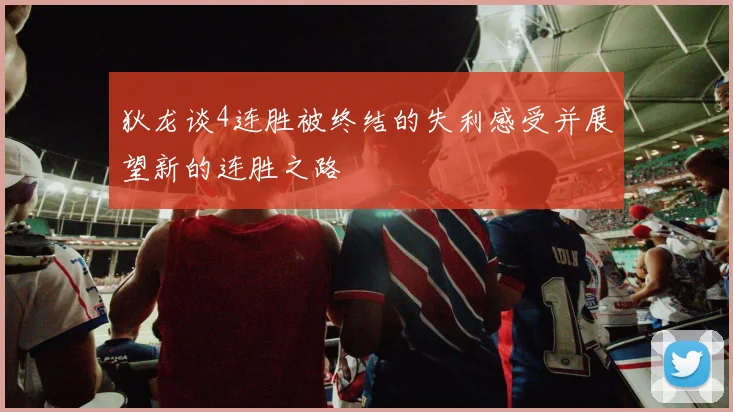 狄龙谈4连胜被终结的失利感受并展望新的连胜之路