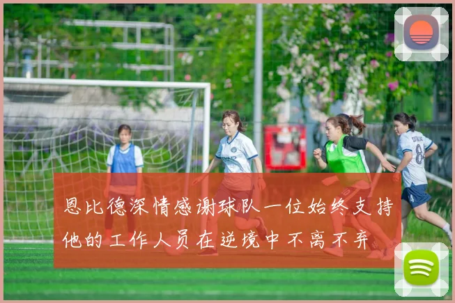 恩比德深情感谢球队一位始终支持他的工作人员在逆境中不离不弃